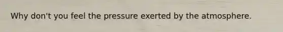 Why don't you feel the pressure exerted by the atmosphere.