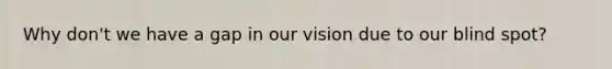 Why don't we have a gap in our vision due to our blind spot?