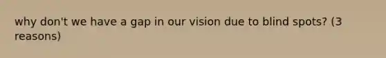 why don't we have a gap in our vision due to blind spots? (3 reasons)