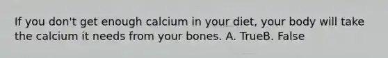 If you don't get enough calcium in your diet, your body will take the calcium it needs from your bones. A. TrueB. False