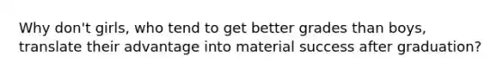Why don't girls, who tend to get better grades than boys, translate their advantage into material success after graduation?