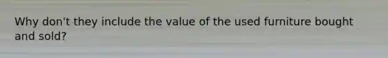 Why don't they include the value of the used furniture bought and sold?