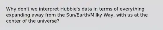 Why don't we interpret Hubble's data in terms of everything expanding away from the Sun/Earth/Milky Way, with us at the center of the universe?