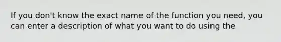 If you don't know the exact name of the function you need, you can enter a description of what you want to do using the