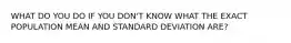 WHAT DO YOU DO IF YOU DON'T KNOW WHAT THE EXACT POPULATION MEAN AND STANDARD DEVIATION ARE?