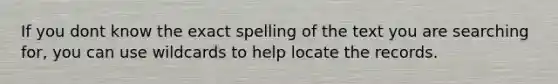 If you dont know the exact spelling of the text you are searching for, you can use wildcards to help locate the records.