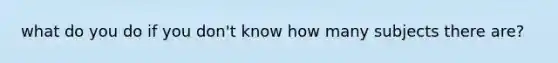 what do you do if you don't know how many subjects there are?