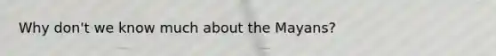 Why don't we know much about the Mayans?