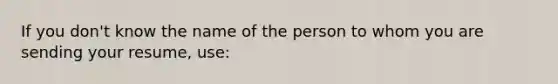 If you don't know the name of the person to whom you are sending your resume, use: