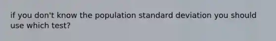 if you don't know the population <a href='https://www.questionai.com/knowledge/kqGUr1Cldy-standard-deviation' class='anchor-knowledge'>standard deviation</a> you should use which test?