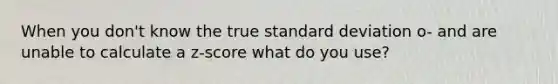 When you don't know the true standard deviation o- and are unable to calculate a z-score what do you use?