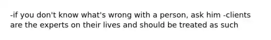 -if you don't know what's wrong with a person, ask him -clients are the experts on their lives and should be treated as such