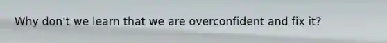 Why don't we learn that we are overconfident and fix it?