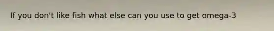 If you don't like fish what else can you use to get omega-3