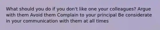What should you do if you don't like one your colleagues? Argue with them Avoid them Complain to your principal Be considerate in your communication with them at all times