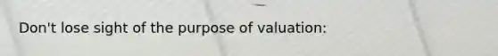 Don't lose sight of the purpose of valuation: