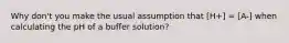 Why don't you make the usual assumption that [H+] = [A-] when calculating the pH of a buffer solution?