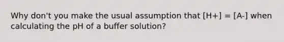 Why don't you make the usual assumption that [H+] = [A-] when calculating the pH of a buffer solution?