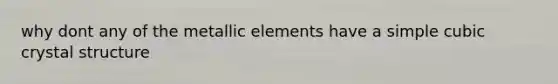 why dont any of the metallic elements have a simple cubic crystal structure