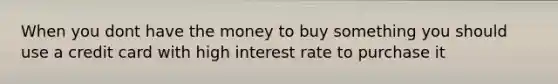 When you dont have the money to buy something you should use a credit card with high interest rate to purchase it