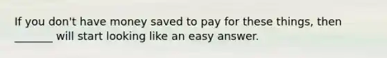 If you don't have money saved to pay for these things, then _______ will start looking like an easy answer.