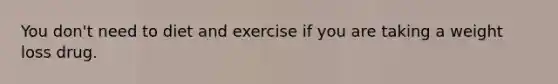 You don't need to diet and exercise if you are taking a weight loss drug.