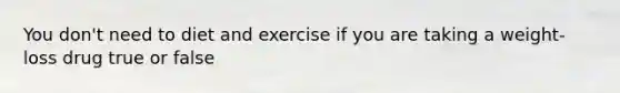 You don't need to diet and exercise if you are taking a weight-loss drug true or false