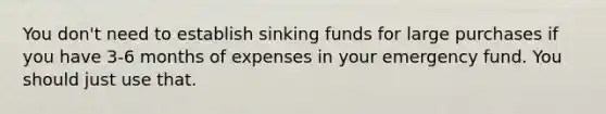 You don't need to establish sinking funds for large purchases if you have 3-6 months of expenses in your emergency fund. You should just use that.