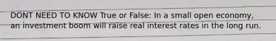 DONT NEED TO KNOW True or False: In a small open economy, an investment boom will raise real interest rates in the long run.