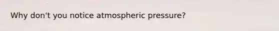 Why don't you notice atmospheric pressure?