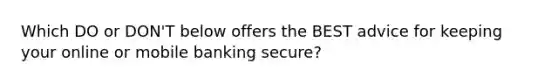 Which DO or DON'T below offers the BEST advice for keeping your online or mobile banking secure?