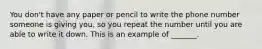 You don't have any paper or pencil to write the phone number someone is giving you, so you repeat the number until you are able to write it down. This is an example of _______.