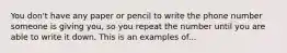 You don't have any paper or pencil to write the phone number someone is giving you, so you repeat the number until you are able to write it down. This is an examples of...