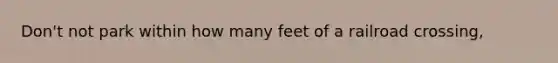 Don't not park within how many feet of a railroad crossing,