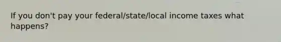 If you don't pay your federal/state/local income taxes what happens?