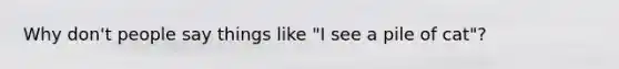 Why don't people say things like "I see a pile of cat"?