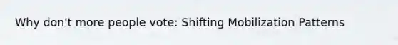 Why don't more people vote: Shifting Mobilization Patterns