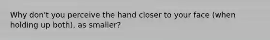 Why don't you perceive the hand closer to your face (when holding up both), as smaller?