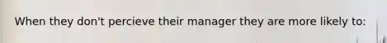 When they don't percieve their manager they are more likely to: