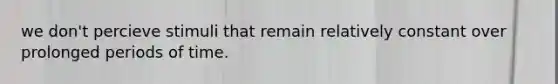we don't percieve stimuli that remain relatively constant over prolonged periods of time.