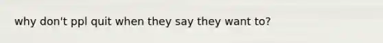 why don't ppl quit when they say they want to?