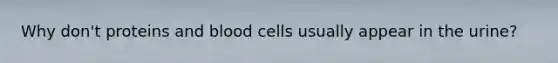 Why don't proteins and blood cells usually appear in the urine?