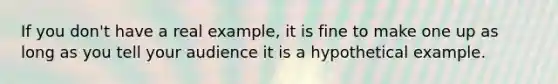 If you don't have a real example, it is fine to make one up as long as you tell your audience it is a hypothetical example.