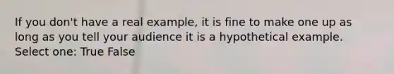 If you don't have a real example, it is fine to make one up as long as you tell your audience it is a hypothetical example. Select one: True False