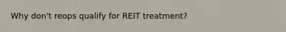 Why don't reops qualify for REIT treatment?