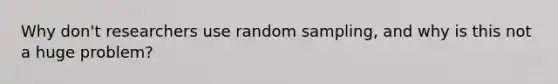 Why don't researchers use random sampling, and why is this not a huge problem?