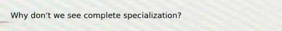 Why don't we see complete specialization?