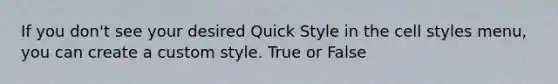 If you don't see your desired Quick Style in the cell styles menu, you can create a custom style. True or False