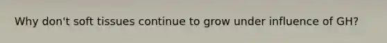 Why don't soft tissues continue to grow under influence of GH?