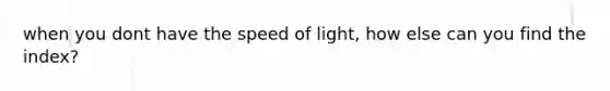 when you dont have the speed of light, how else can you find the index?